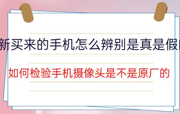 新买来的手机怎么辨别是真是假的 如何检验手机摄像头是不是原厂的？